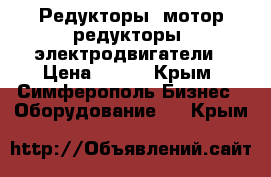 Редукторы, мотор-редукторы. электродвигатели › Цена ­ 100 - Крым, Симферополь Бизнес » Оборудование   . Крым